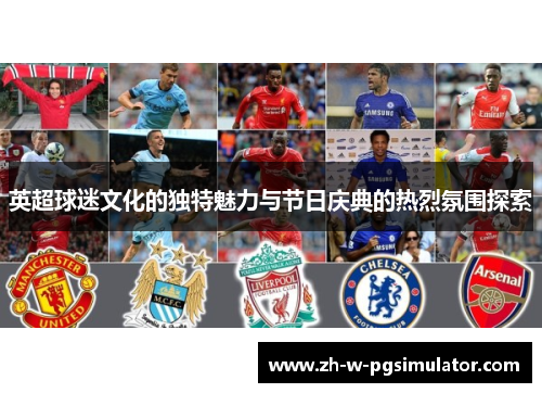 英超球迷文化的独特魅力与节日庆典的热烈氛围探索