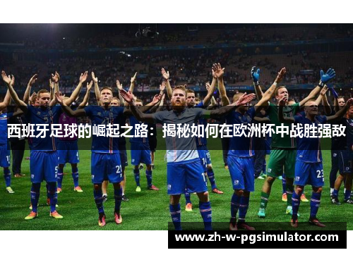 西班牙足球的崛起之路:揭秘如何在欧洲杯中战胜强敌 西班牙足球的崛起之路:揭秘如何在欧洲杯中战胜强敌