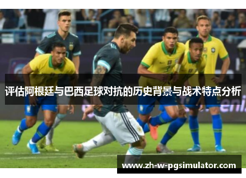 评估阿根廷与巴西足球对抗的历史背景与战术特点分析