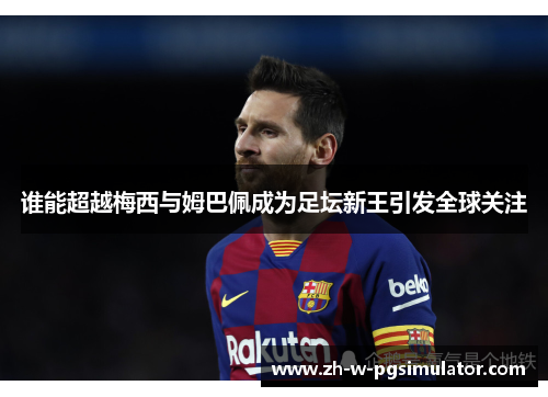 谁能超越梅西与姆巴佩成为足坛新王引发全球关注 谁能超越梅西与姆巴佩成为足坛新王引发全球关注