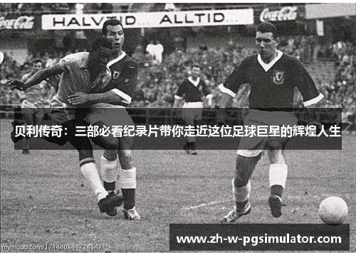 贝利传奇：三部必看纪录片带你走近这位足球巨星的辉煌人生