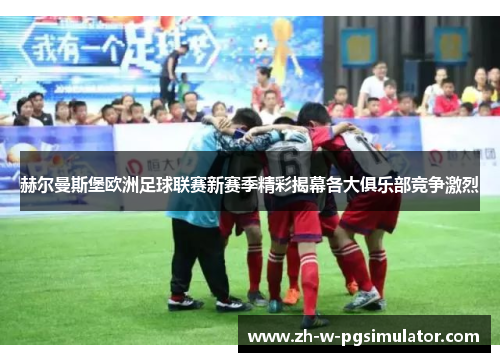 赫尔曼斯堡欧洲足球联赛新赛季精彩揭幕各大俱乐部竞争激烈 赫尔曼斯堡欧洲足球联赛新赛季精彩揭幕各大俱乐部竞争激烈