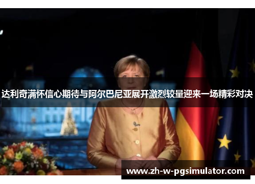 达利奇满怀信心期待与阿尔巴尼亚展开激烈较量迎来一场精彩对决 达利奇满怀信心期待与阿尔巴尼亚展开激烈较量迎来一场精彩对决