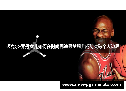 迈克尔·乔丹女儿如何在时尚界追寻梦想并成功突破个人边界 迈克尔·乔丹女儿如何在时尚界追寻梦想并成功突破个人边界