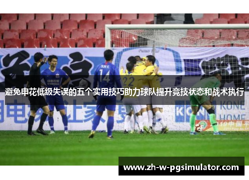 避免申花低级失误的五个实用技巧助力球队提升竞技状态和战术执行 避免申花低级失误的五个实用技巧助力球队提升竞技状态和战术执行