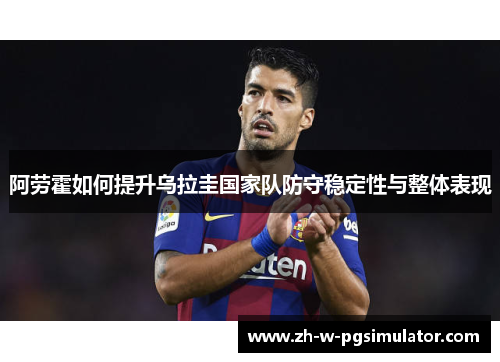 阿劳霍如何提升乌拉圭国家队防守稳定性与整体表现 阿劳霍如何提升乌拉圭国家队防守稳定性与整体表现