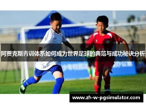阿贾克斯青训体系如何成为世界足球的典范与成功秘诀分析