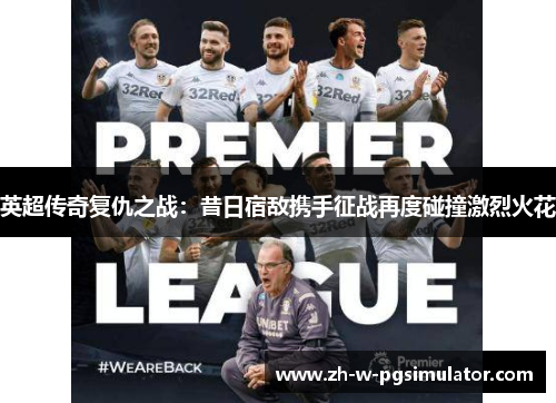 英超传奇复仇之战:昔日宿敌携手征战再度碰撞激烈火花 英超传奇复仇之战:昔日宿敌携手征战再度碰撞激烈火花