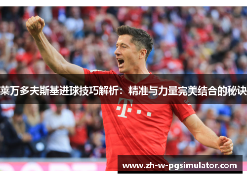 莱万多夫斯基进球技巧解析:精准与力量完美结合的秘诀 莱万多夫斯基进球技巧解析:精准与力量完美结合的秘诀