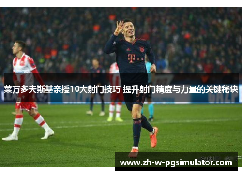 莱万多夫斯基亲授10大射门技巧 提升射门精度与力量的关键秘诀 莱万多夫斯基亲授10大射门技巧 提升射门精度与力量的关键秘诀