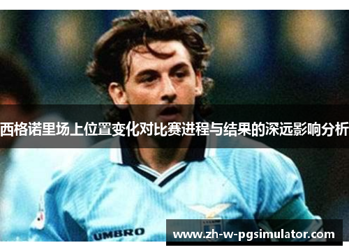 西格诺里场上位置变化对比赛进程与结果的深远影响分析