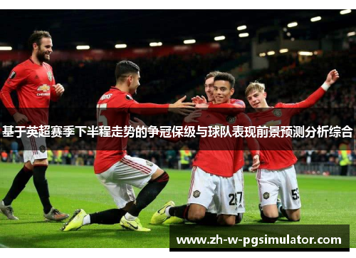 基于英超赛季下半程走势的争冠保级与球队表现前景预测分析综合