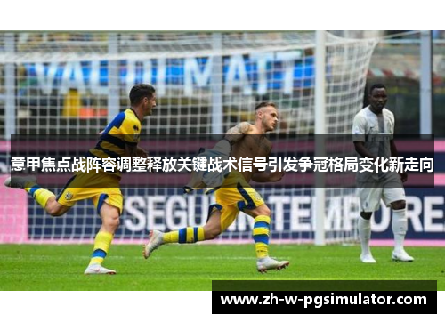 意甲焦点战阵容调整释放关键战术信号引发争冠格局变化新走向