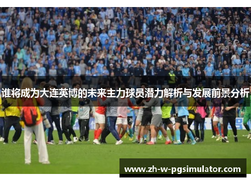 谁将成为大连英博的未来主力球员潜力解析与发展前景分析