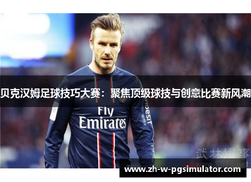 贝克汉姆足球技巧大赛：聚焦顶级球技与创意比赛新风潮
