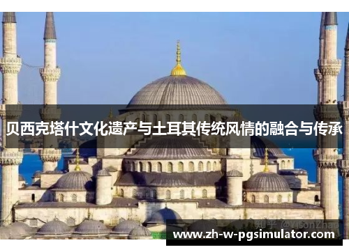 贝西克塔什文化遗产与土耳其传统风情的融合与传承