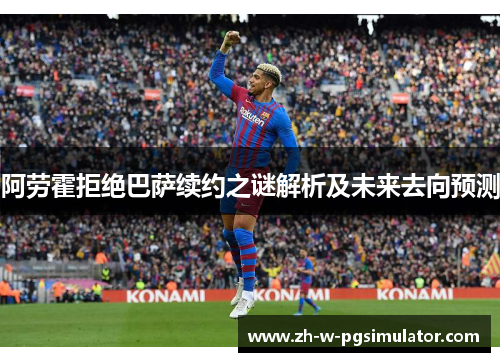 阿劳霍拒绝巴萨续约之谜解析及未来去向预测