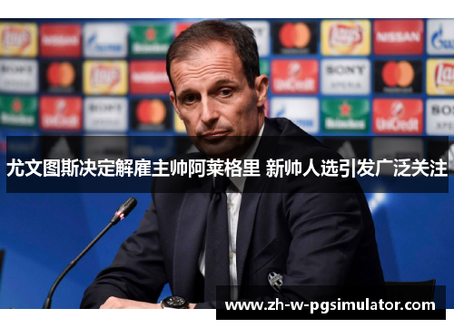 尤文图斯决定解雇主帅阿莱格里 新帅人选引发广泛关注