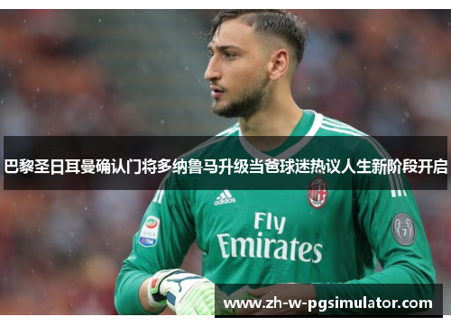 巴黎圣日耳曼确认门将多纳鲁马升级当爸球迷热议人生新阶段开启