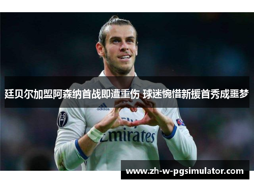 廷贝尔加盟阿森纳首战即遭重伤 球迷惋惜新援首秀成噩梦