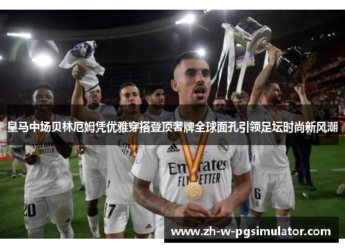 皇马中场贝林厄姆凭优雅穿搭登顶奢牌全球面孔引领足坛时尚新风潮