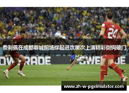 费利佩在成都蓉城前场撑起进攻屡次上演精彩倒钩破门