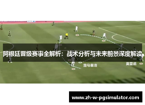 阿根廷晋级赛事全解析：战术分析与未来前景深度解读