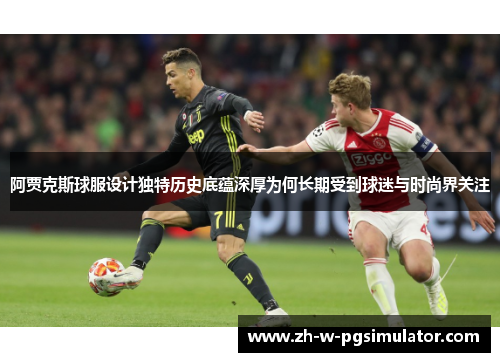 阿贾克斯球服设计独特历史底蕴深厚为何长期受到球迷与时尚界关注