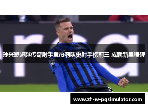 孙兴慜超越传奇射手登热刺队史射手榜前三 成就新里程碑 孙兴慜超越传奇射手登热刺队史射手榜前三 成就新里程碑