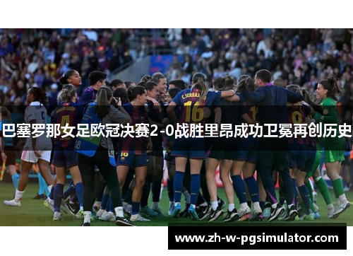巴塞罗那女足欧冠决赛2-0战胜里昂成功卫冕再创历史